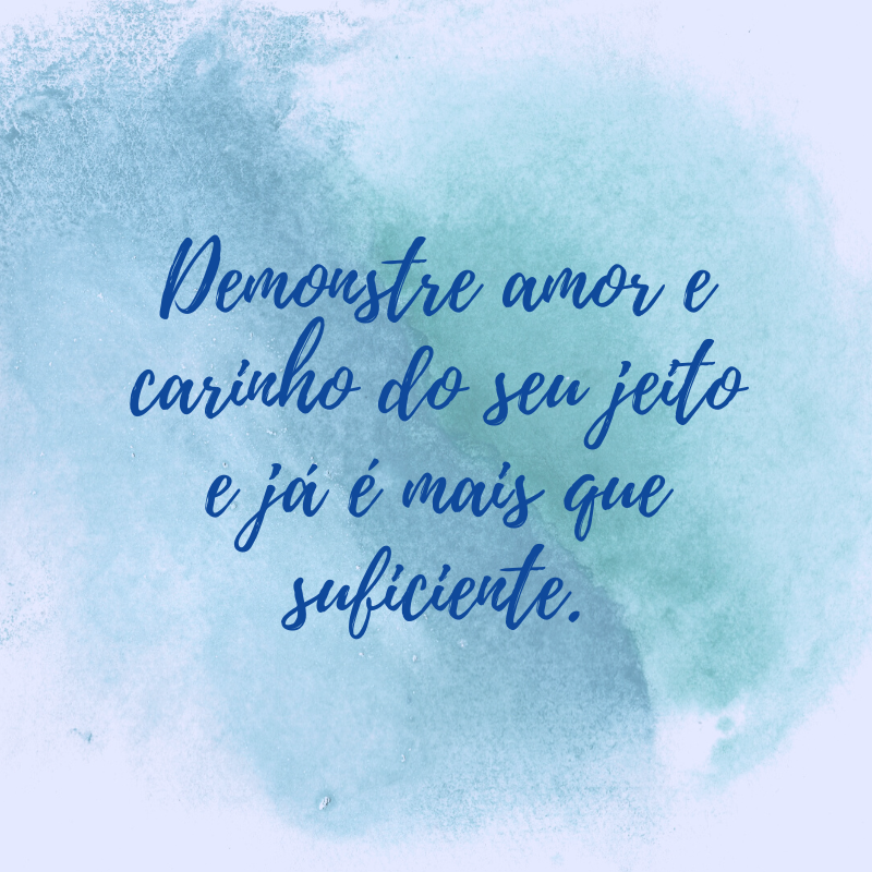 Demonstre amor e carinho do seu jeito e já é mais que suficiente.