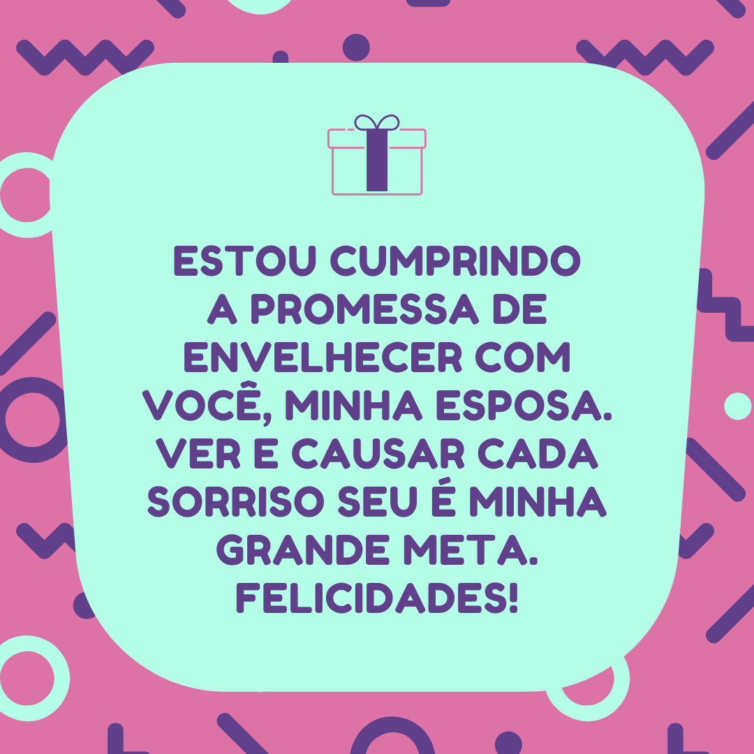 Estou cumprindo a promessa de envelhecer com você, minha esposa. Ver e causar cada sorriso seu é minha grande meta. Felicidades!