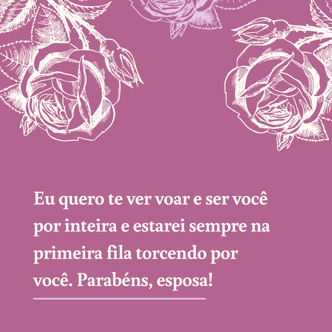 Eu quero te ver voar e ser você por inteira e estarei sempre na primeira fila torcendo por você. Parabéns, esposa!