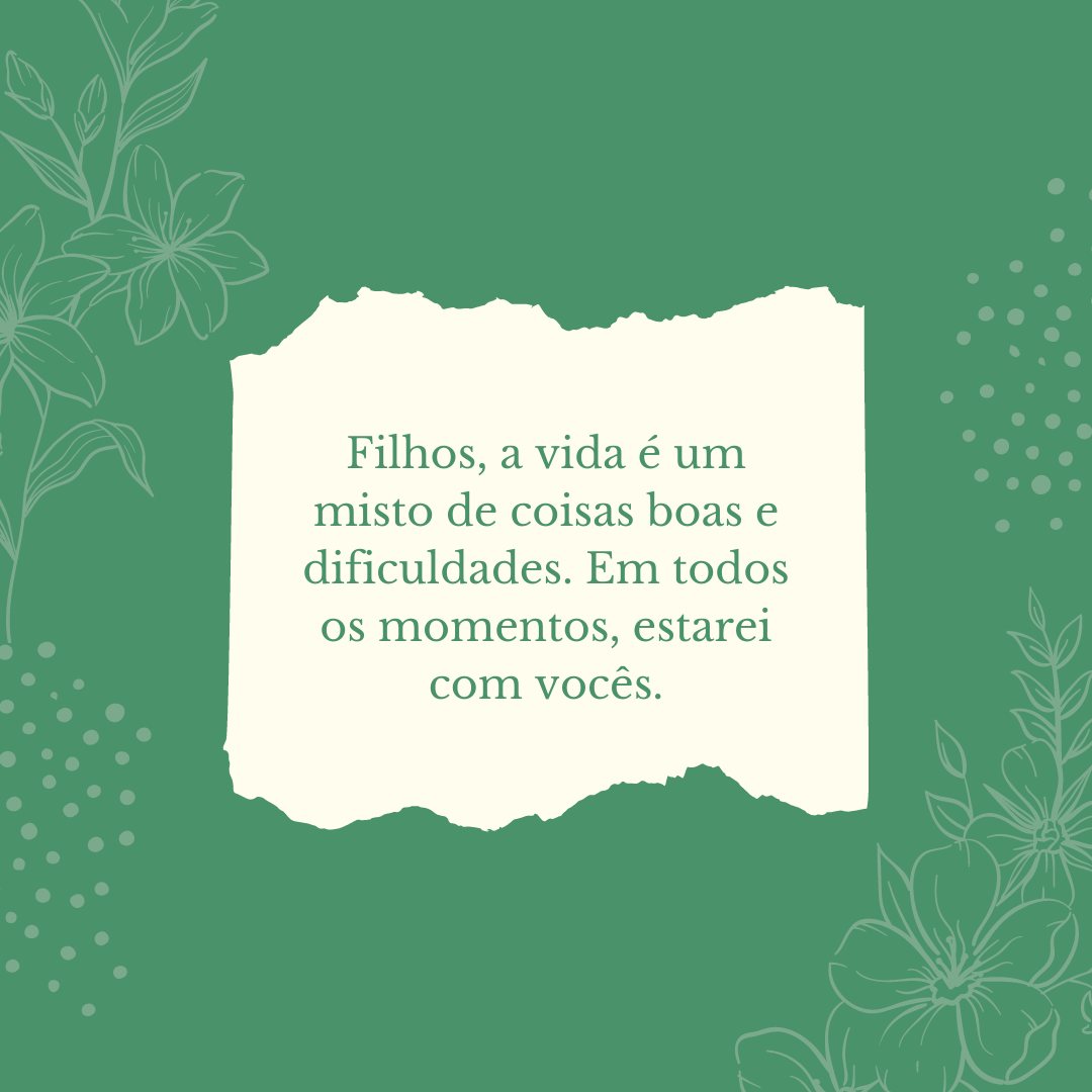 Filhos, a vida é um misto de coisas boas e dificuldades. Em todos os momentos, estarei com vocês.