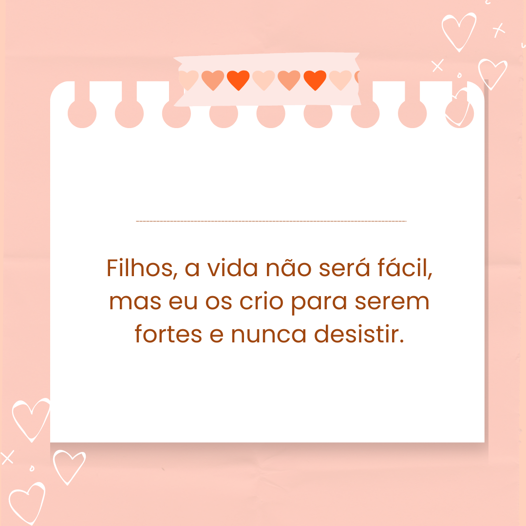 Filhos, a vida não será fácil, mas eu os crio para serem fortes e nunca desistir.