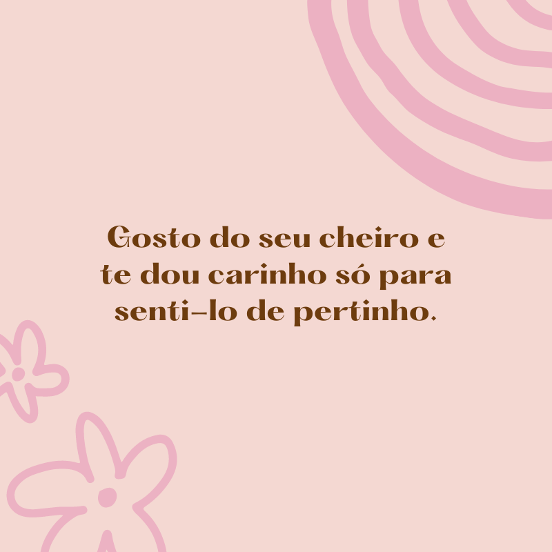 Gosto do seu cheiro e te dou carinho só para senti-lo de pertinho.