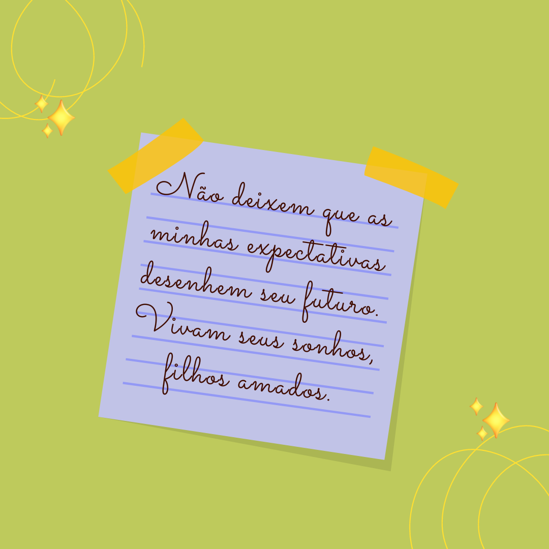 Não deixem que as minhas expectativas desenhem seu futuro. Vivam seus sonhos, filhos amados.