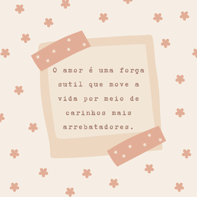 O amor é uma força sutil que move a vida por meio de carinhos mais arrebatadores.