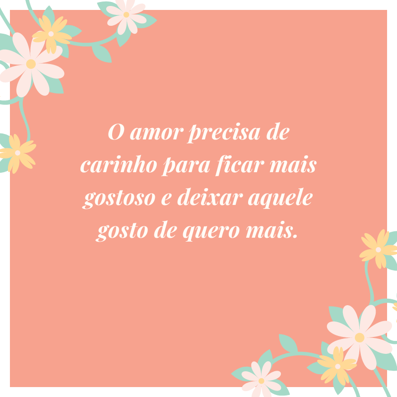 O amor precisa de carinho para ficar mais gostoso e deixar aquele gosto de quero mais.