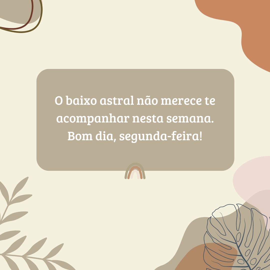 O baixo astral não merece te acompanhar nesta semana. Bom dia, segunda-feira!