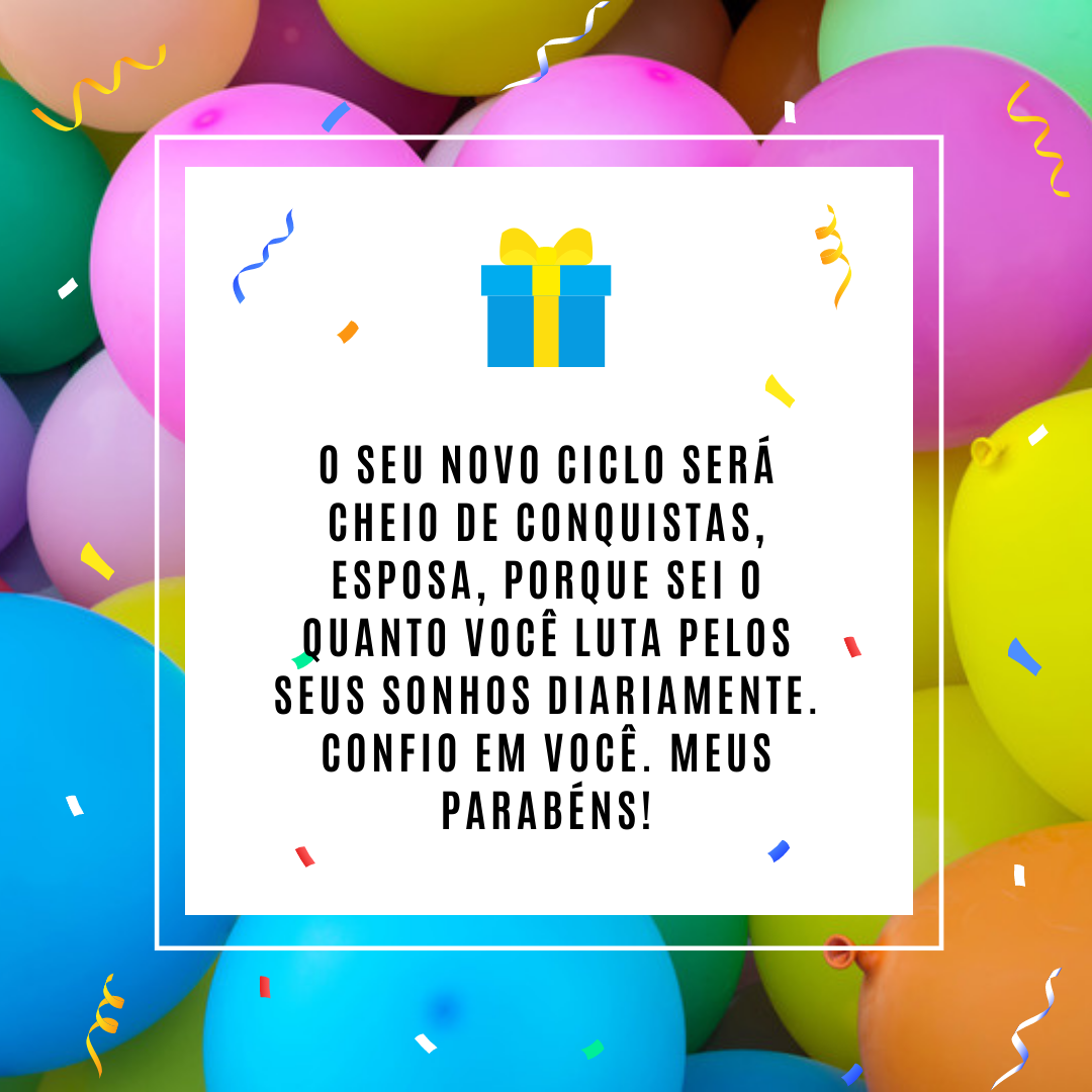 O seu novo ciclo será cheio de conquistas, esposa, porque sei o quanto você luta pelos seus sonhos diariamente. Confio em você. Meus parabéns!