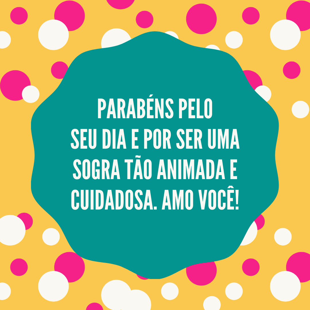 Parabéns pelo seu dia e por ser uma sogra tão animada e cuidadosa. Amo você!