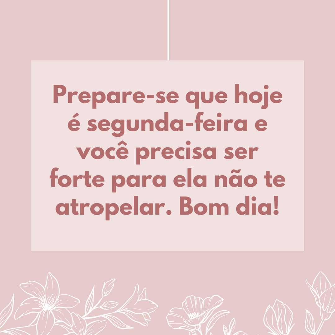 Prepare-se que hoje é segunda-feira e você precisa ser forte para ela não te atropelar. Bom dia!