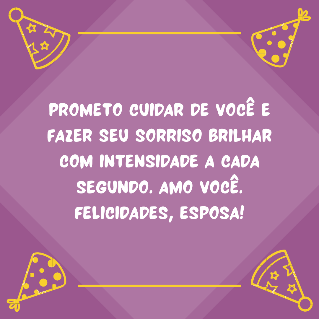 Prometo cuidar de você e fazer seu sorriso brilhar com intensidade a cada segundo. Amo você. Felicidades, esposa!