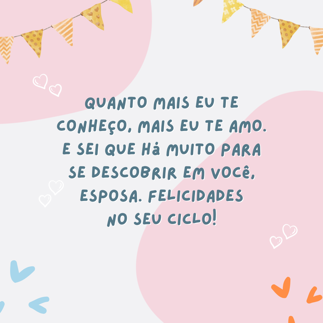 Quanto mais eu te conheço, mais eu te amo. E sei que há muito para se descobrir em você, esposa. Felicidades no seu ciclo!