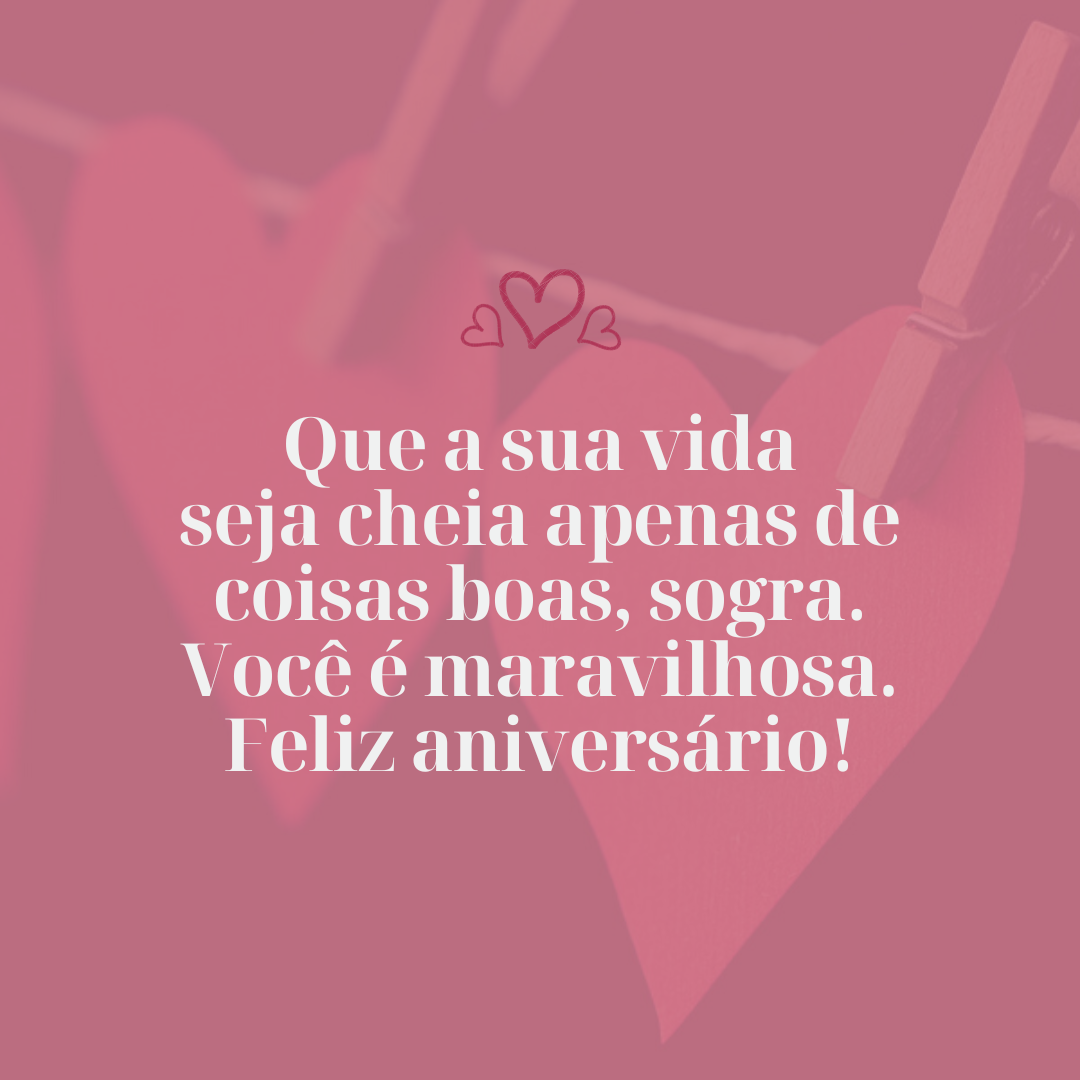 Que a sua vida seja cheia apenas de coisas boas, sogra. Você é maravilhosa. Feliz aniversário!