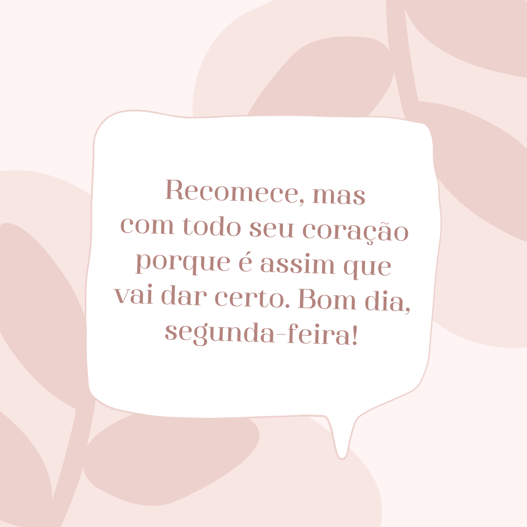 Recomece, mas com todo seu coração porque é assim que vai dar certo. Bom dia, segunda-feira!