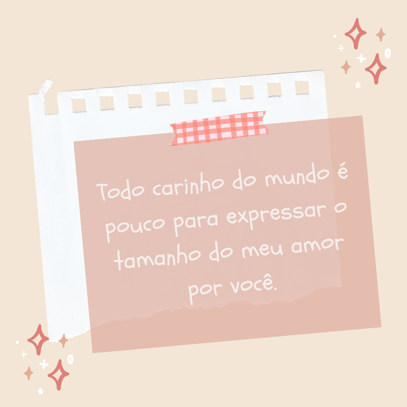 Todo carinho do mundo é pouco para expressar o tamanho do meu amor por você.