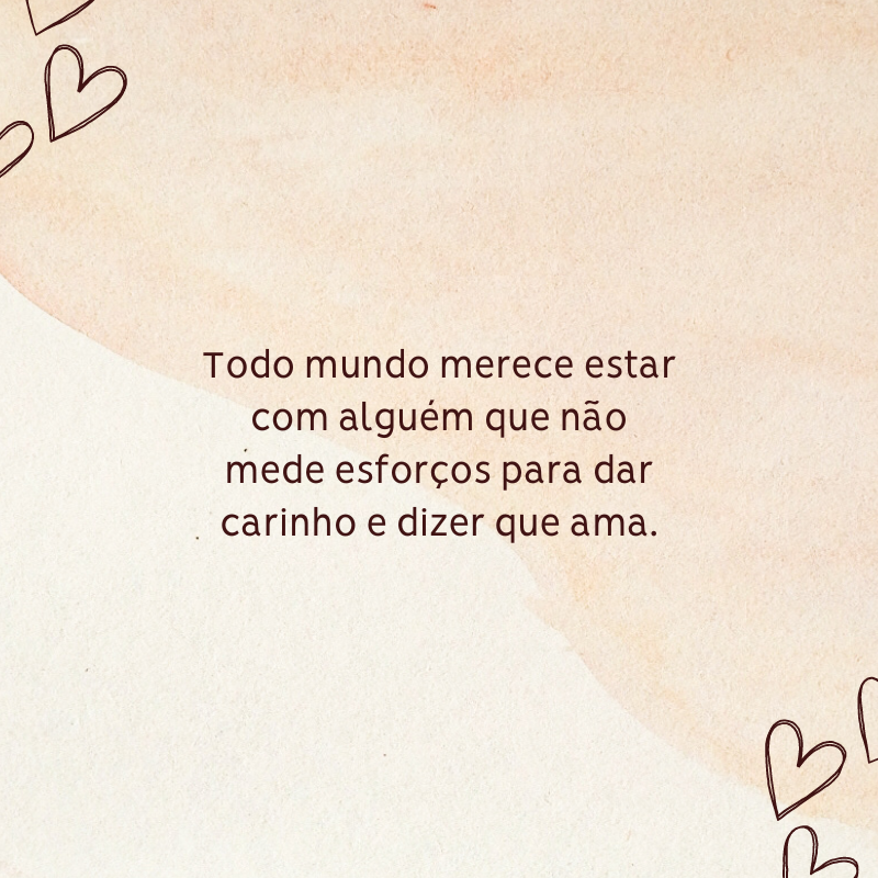 Todo mundo merece estar com alguém que não mede esforços para dar carinho e dizer que ama.