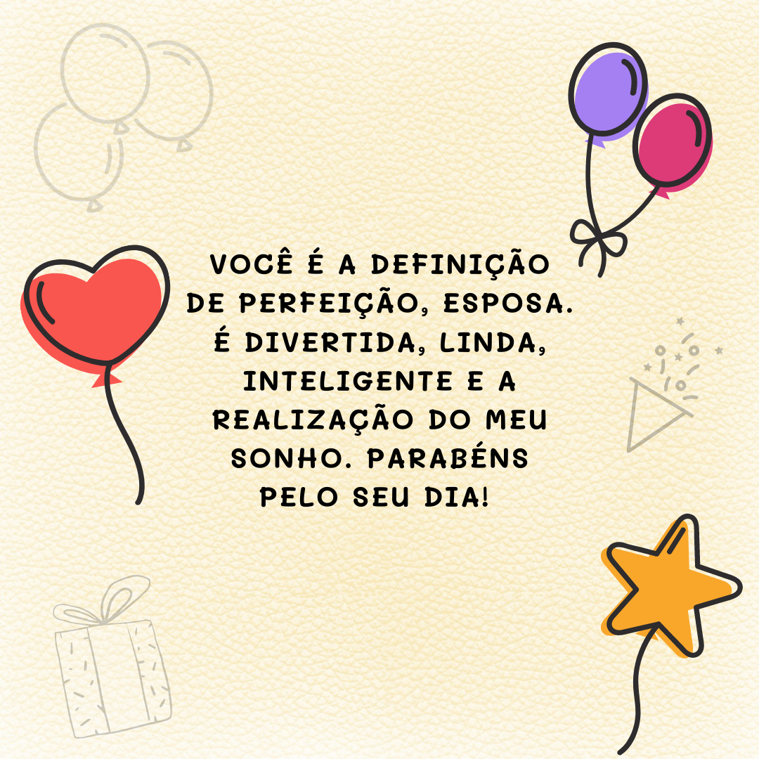 Você é a definição de perfeição, esposa. É divertida, linda, inteligente e a realização do meu sonho. Parabéns pelo seu dia! 