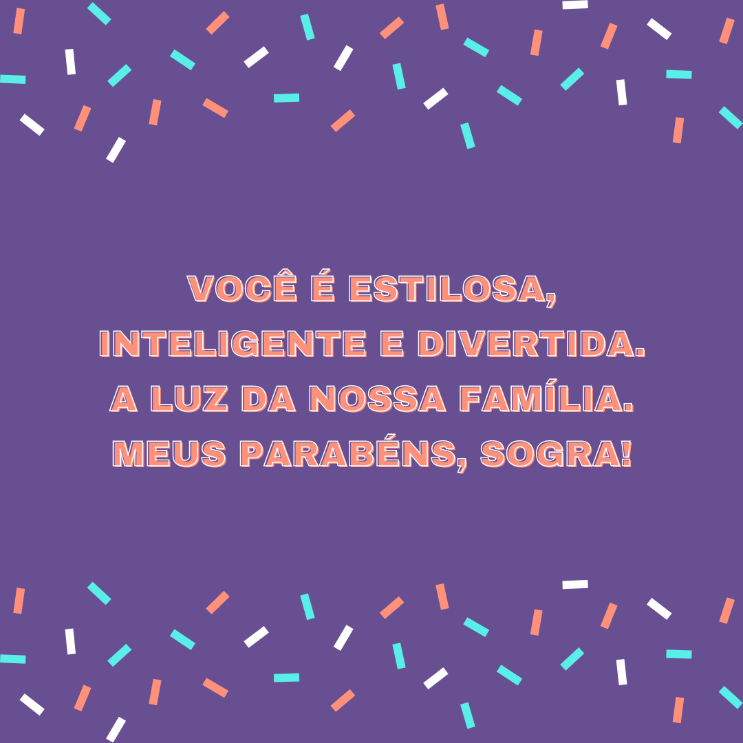 Você é estilosa, inteligente e divertida. A luz da nossa família. Meus parabéns, sogra!