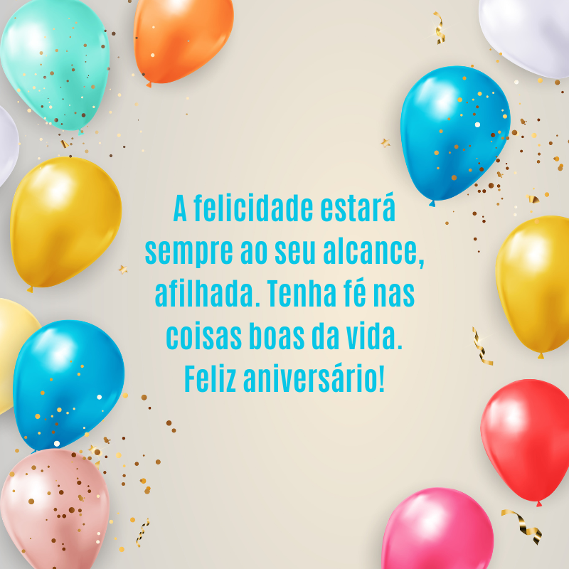 A felicidade estará sempre ao seu alcance, afilhada. Tenha fé nas coisas boas da vida. Feliz aniversário!