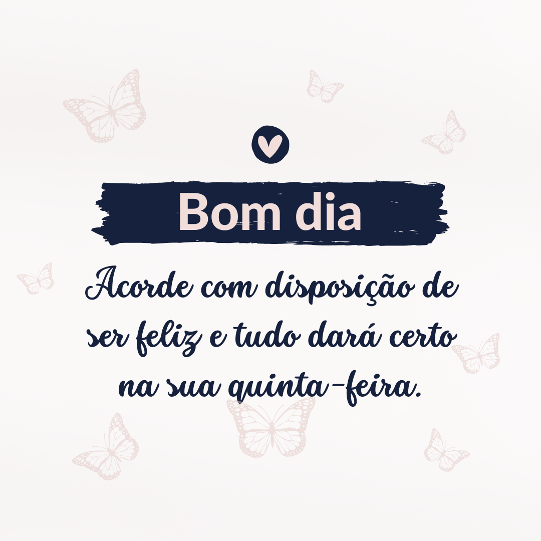 Bom dia! Acorde com disposição de ser feliz e tudo dará certo na sua quinta-feira.