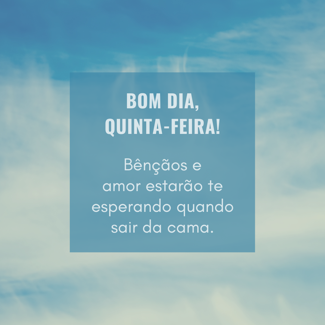 Bom dia, quinta-feira! Bênçãos e amor estarão te esperando quando sair da cama.