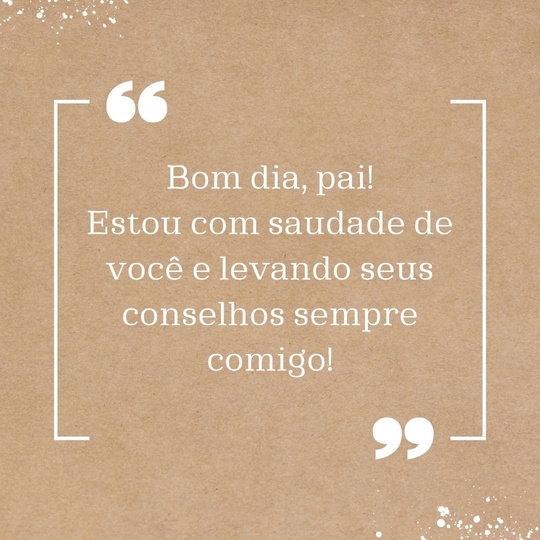 Bom dia, pai! Estou com saudade de você e levando seus conselhos sempre comigo!