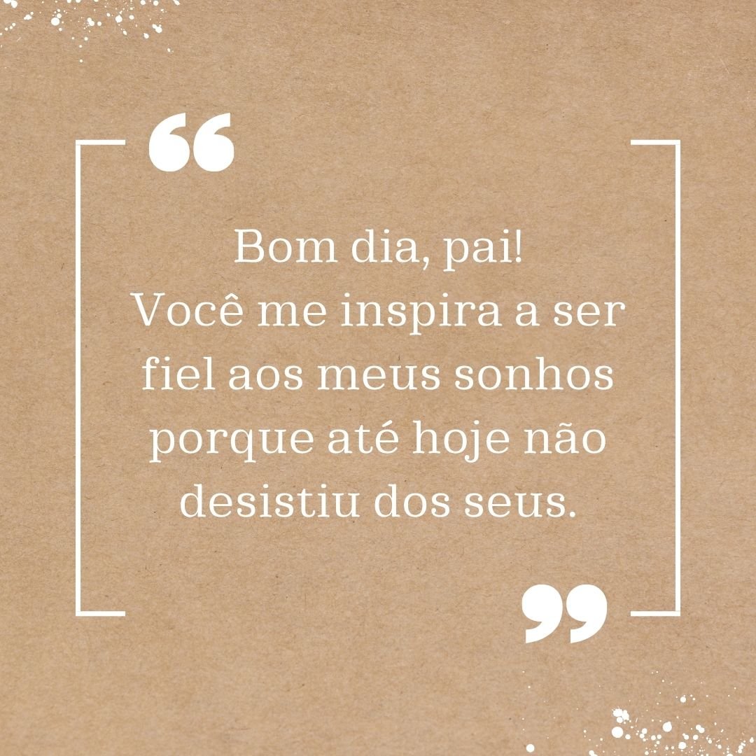 Bom dia, pai! Você me inspira a ser fiel aos meus sonhos porque até hoje não desistiu dos seus.