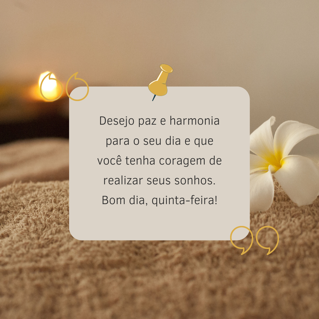 Desejo paz e harmonia para o seu dia e que você tenha coragem de realizar seus sonhos. Bom dia, quinta-feira!