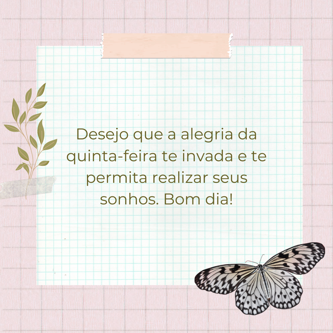 Desejo que a alegria da quinta-feira te invada e te permita realizar seus sonhos. Bom dia!