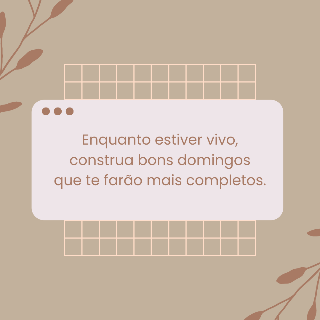 Enquanto estiver vivo, construa bons domingos que te farão mais completos.