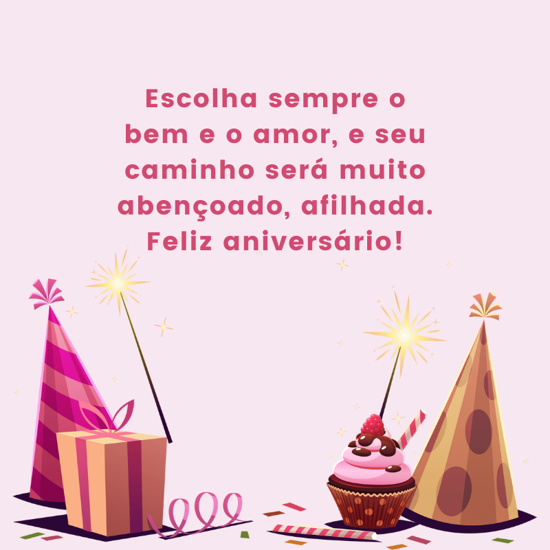 Escolha sempre o bem e o amor, e seu caminho será muito abençoado, afilhada. Feliz aniversário!