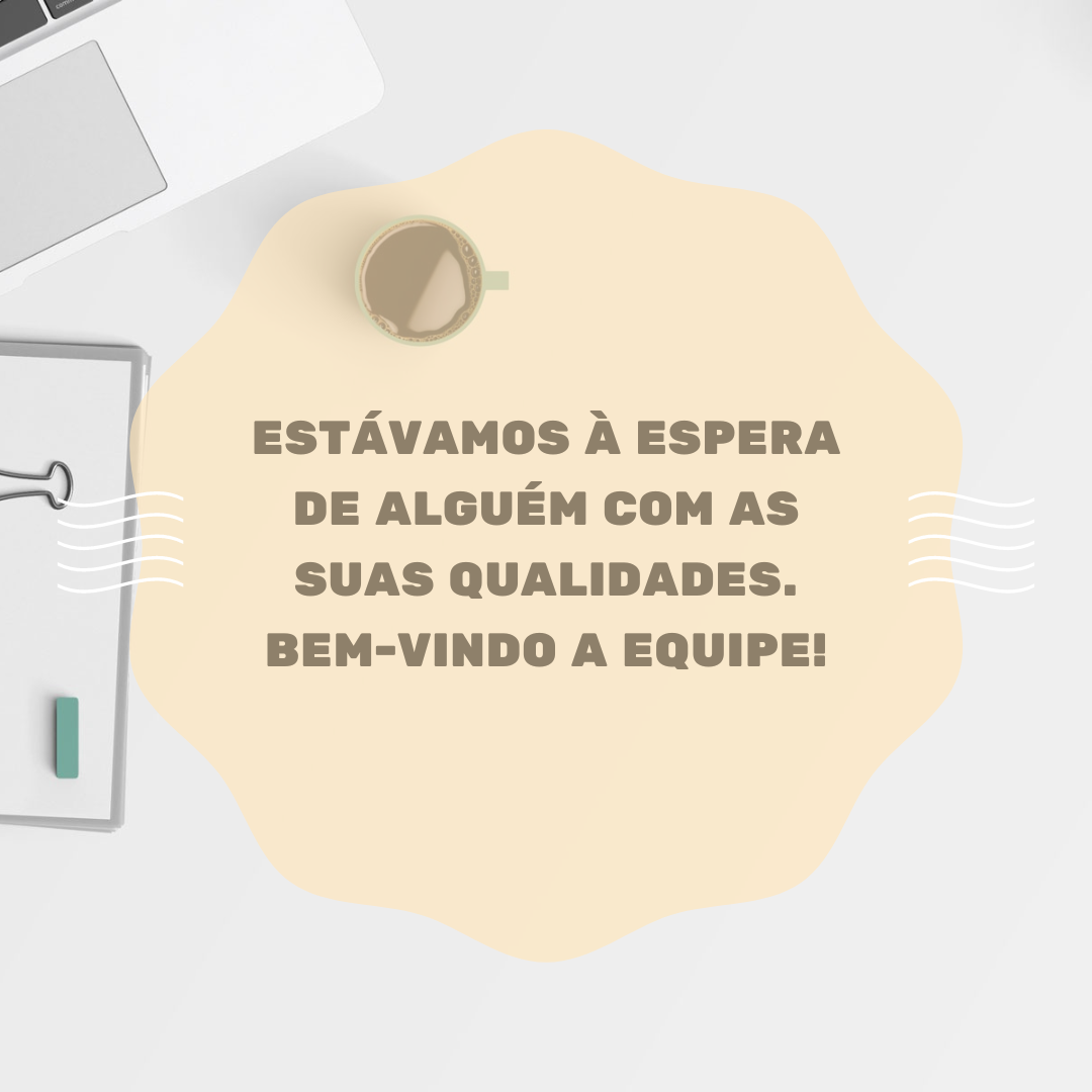 Estávamos à espera de alguém com as suas qualidades. Bem-vindo a equipe!