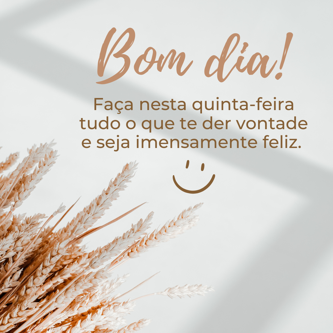 Bom dia! Faça nesta quinta-feira tudo o que te der vontade e seja imensamente feliz. 