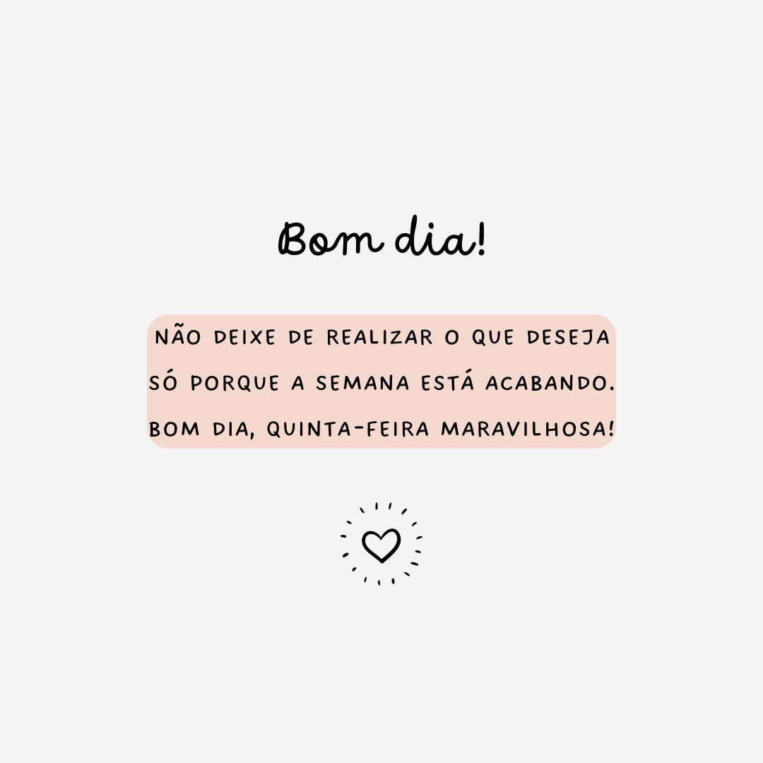 Não deixe de realizar o que deseja só porque a semana está acabando. Bom dia, quinta-feira maravilhosa!