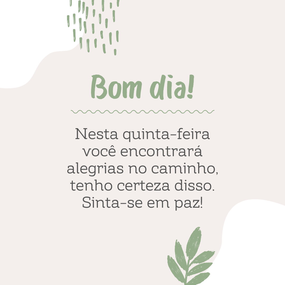 Bom dia! Nesta quinta-feira você encontrará alegrias no caminho, tenho certeza disso. Sinta-se em paz!