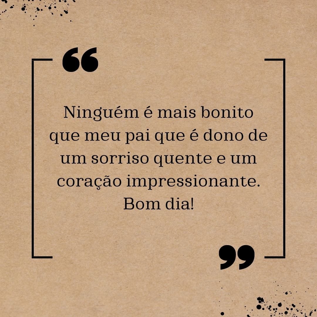 Ninguém é mais bonito que meu pai que é dono de um sorriso quente e um coração impressionante. Bom dia!