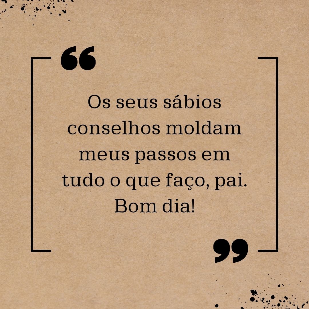 Os seus sábios conselhos moldam meus passos em tudo o que faço, pai. Bom dia!