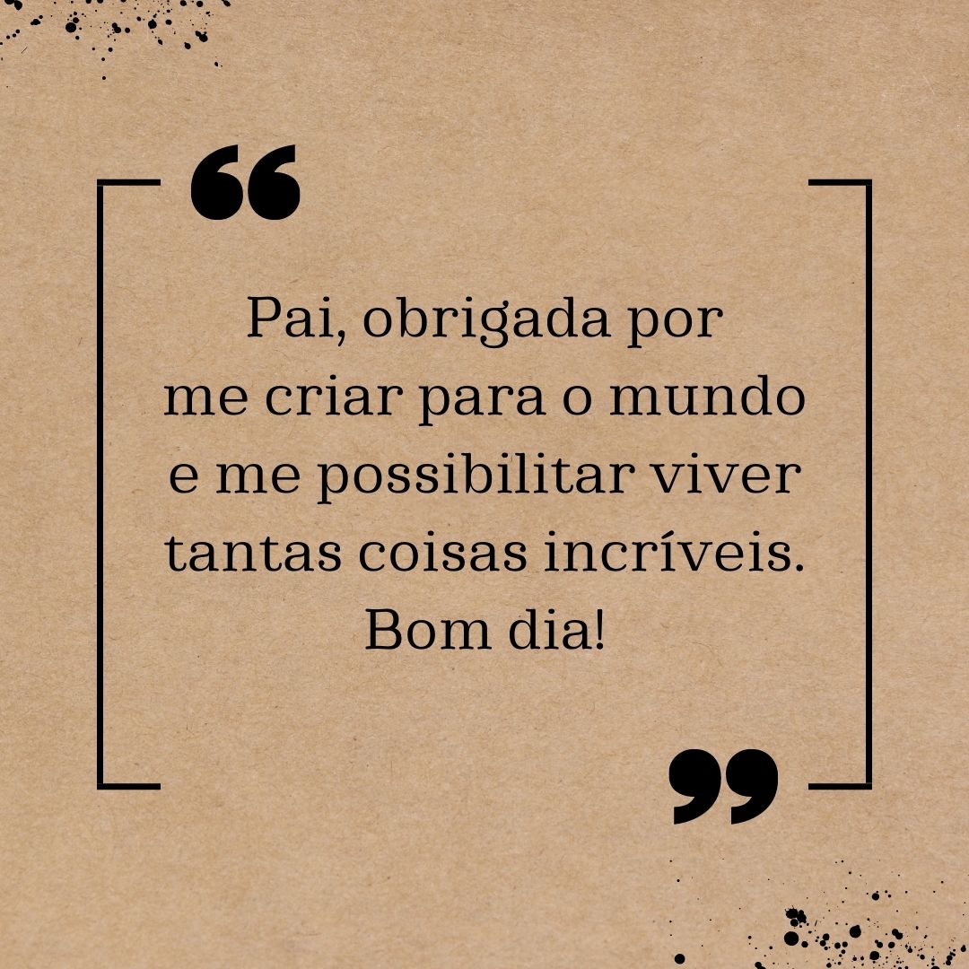 Pai, obrigada por me criar para o mundo e me possibilitar viver tantas coisas incríveis. Bom dia!
