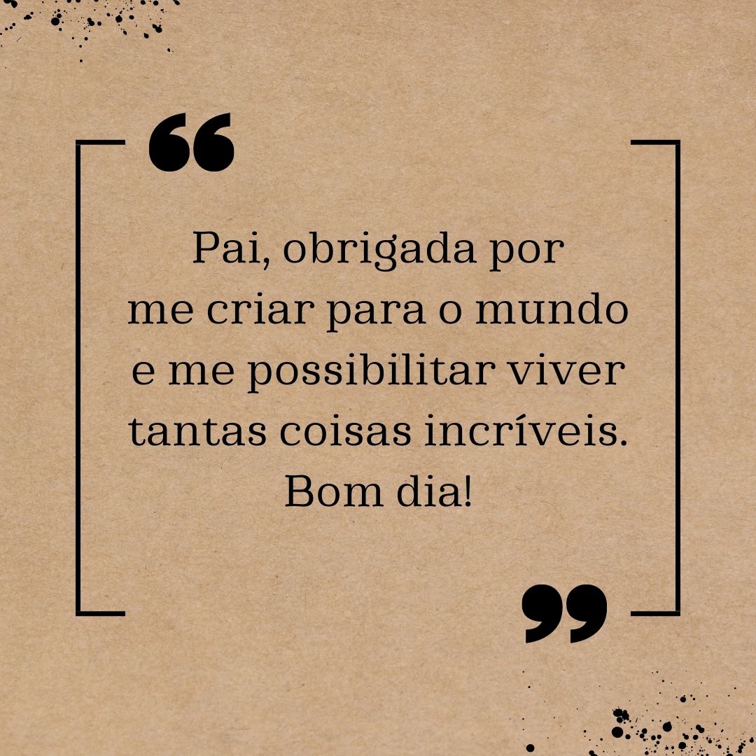 Pai, obrigada por me criar para o mundo e me possibilitar viver tantas coisas incríveis. Bom dia!