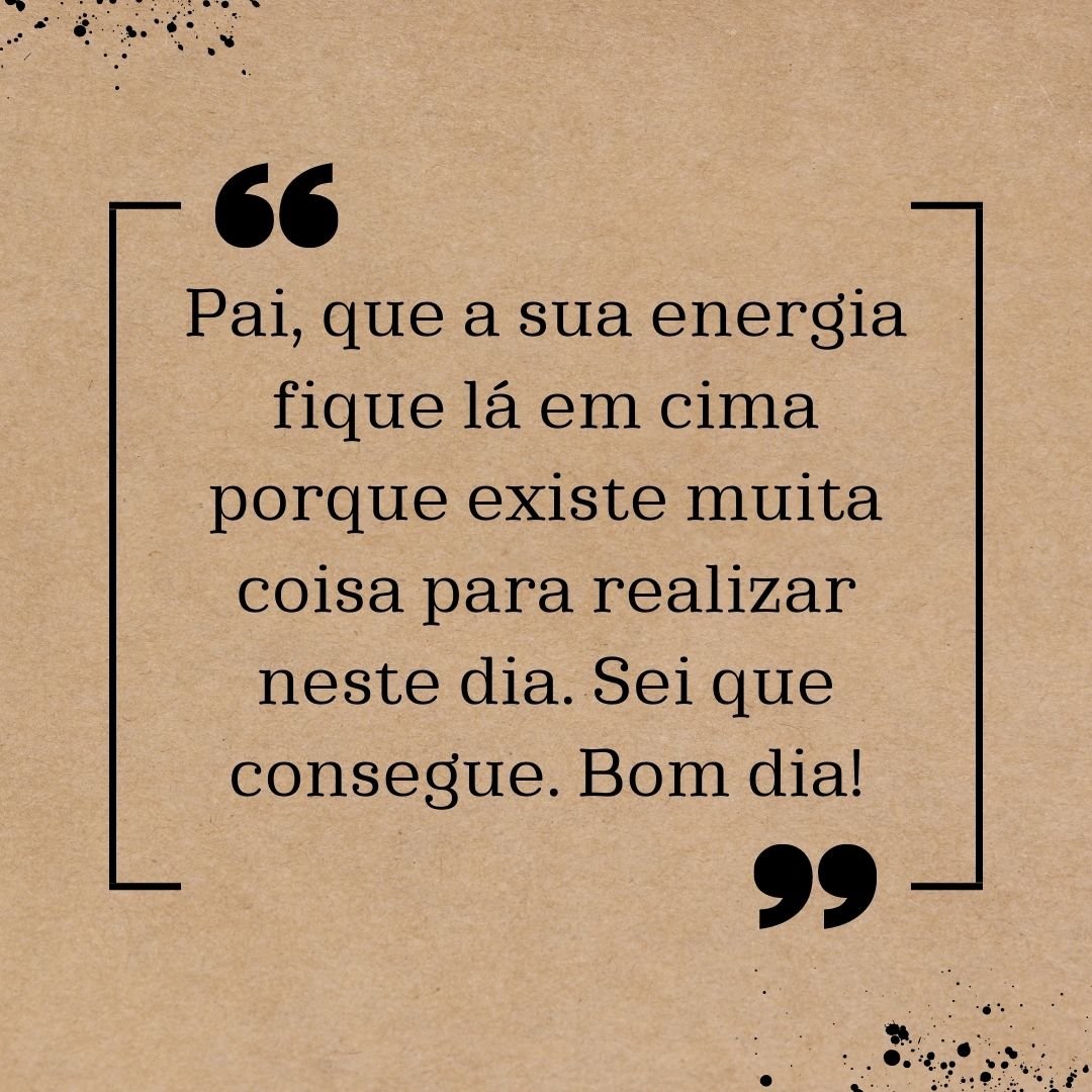 Pai, que a sua energia fique lá em cima porque existe muita coisa para realizar neste dia. Sei que consegue. Bom dia!