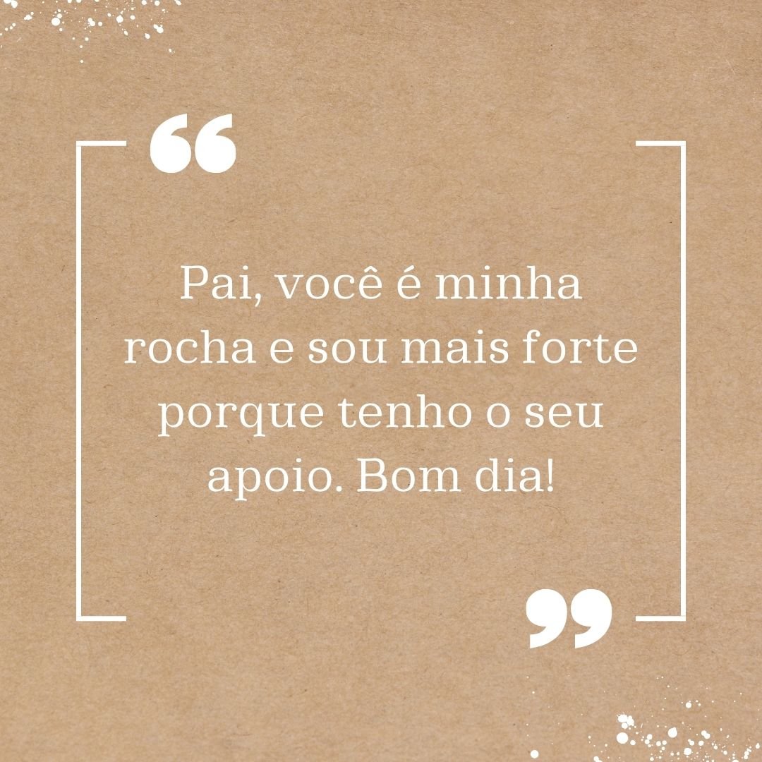 Pai, você é minha rocha e sou mais forte porque tenho o seu apoio. Bom dia!