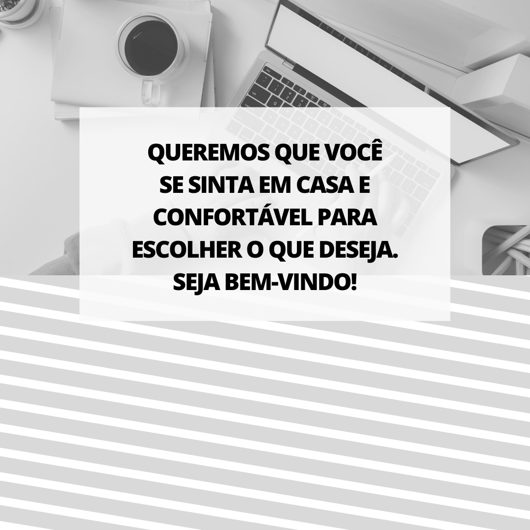 Queremos que você se sinta em casa e confortável para escolher o que deseja. Seja bem-vindo!