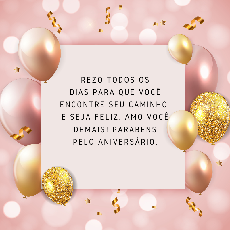 Rezo todos os dias para que você encontre seu caminho e seja feliz. Amo você demais! Parabéns pelo aniversário.