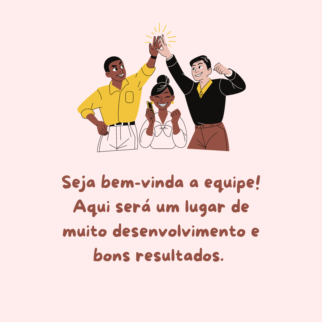 Seja bem-vinda a equipe! Aqui será um lugar de muito desenvolvimento e bons resultados. 