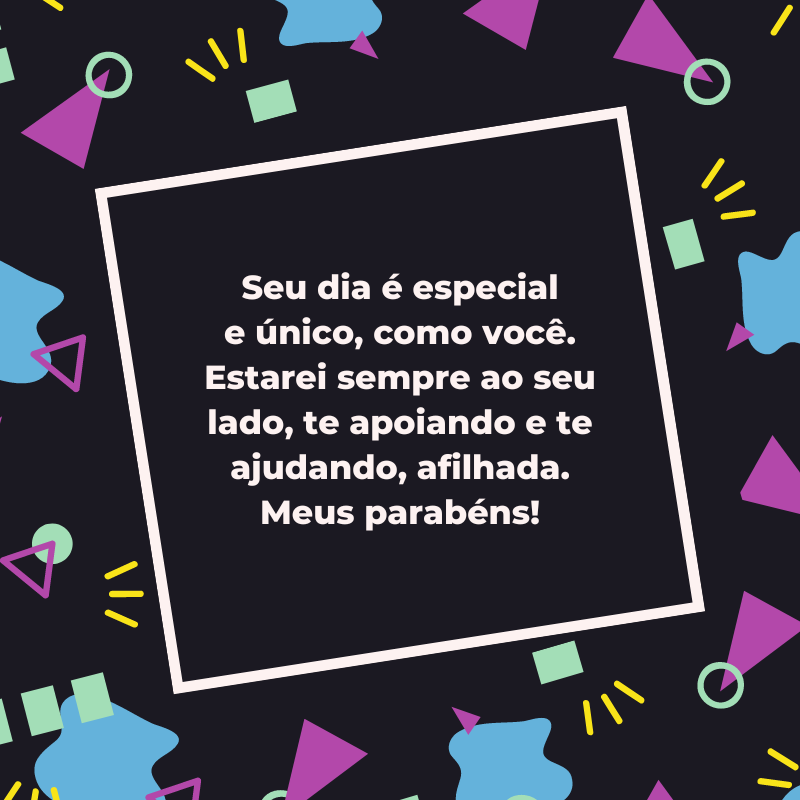 Seu dia é especial e único, como você. Estarei sempre ao seu lado, te apoiando e te ajudando, afilhada. Meus parabéns!