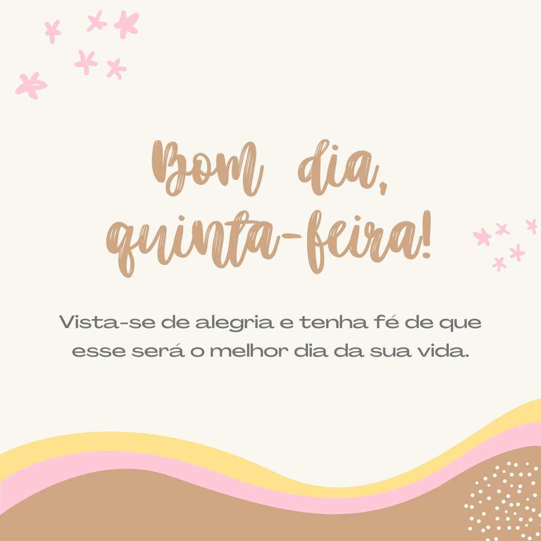 Bom dia, quinta-feira! Vista-se de alegria e tenha fé de que esse será o melhor dia da sua vida.