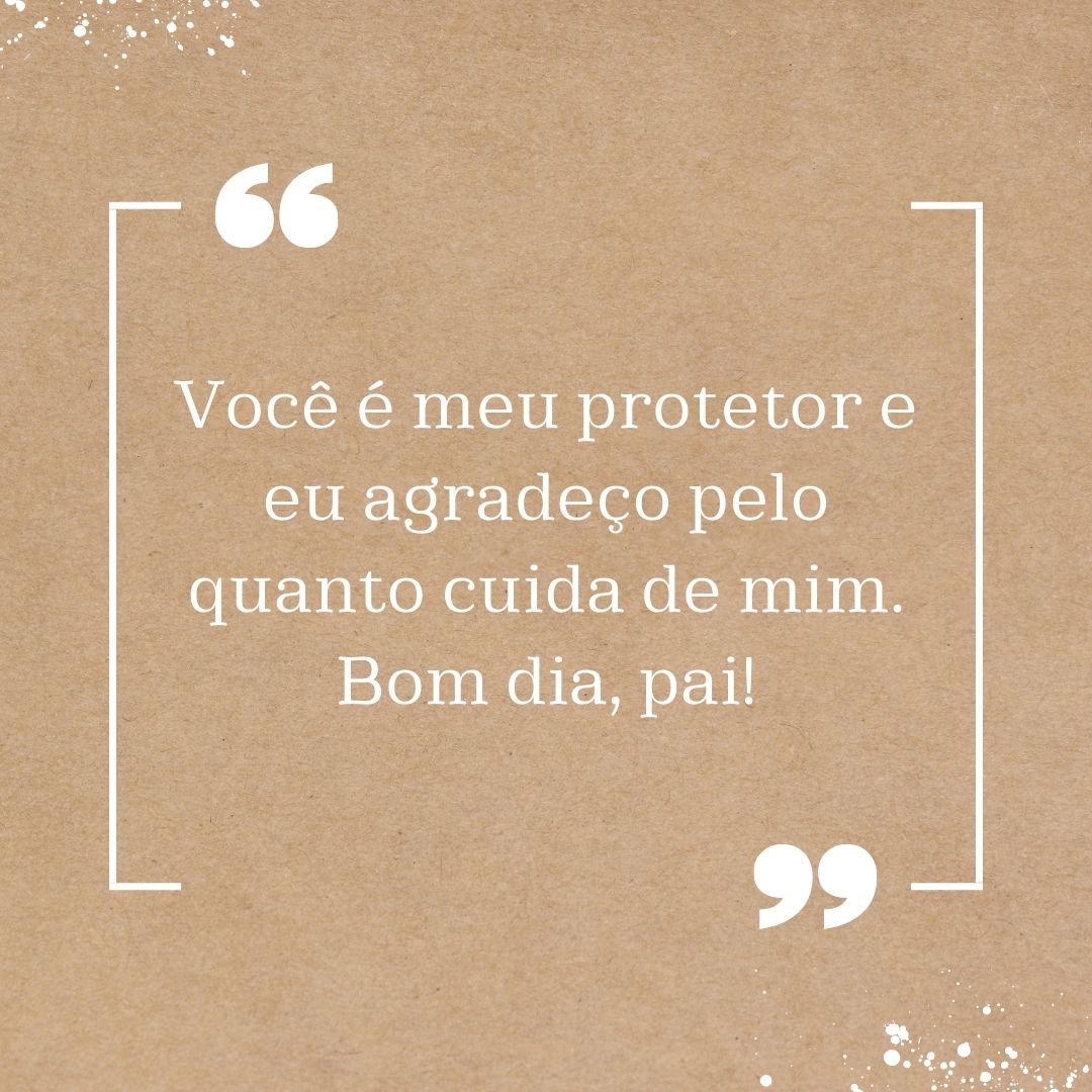 Você é meu protetor e eu agradeço pelo quanto cuida de mim. Bom dia, pai!