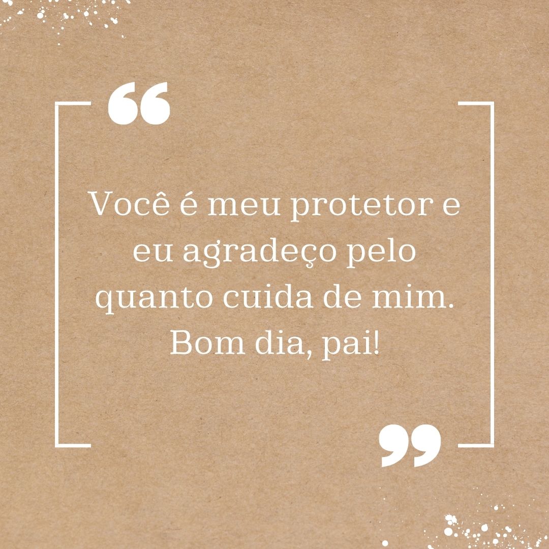 Você é meu protetor e eu agradeço pelo quanto cuida de mim. Bom dia, pai!