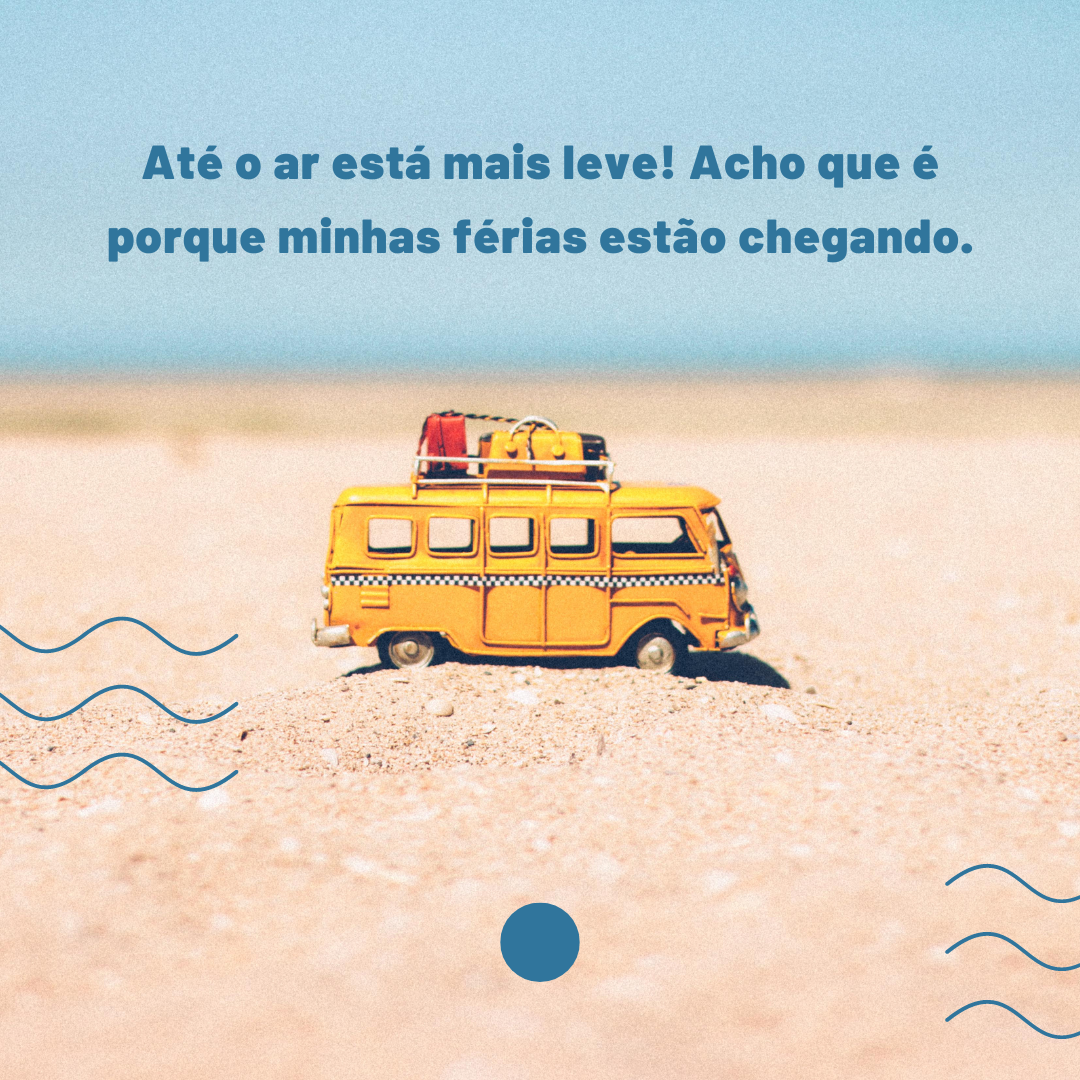 Até o ar está mais leve! Acho que é porque minhas férias estão chegando.