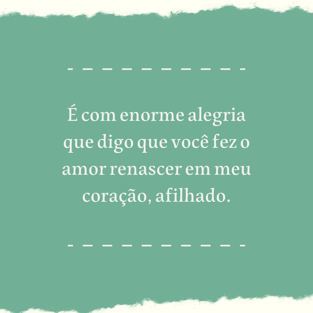 É com enorme alegria que digo que você fez o amor renascer em meu coração, afilhado.