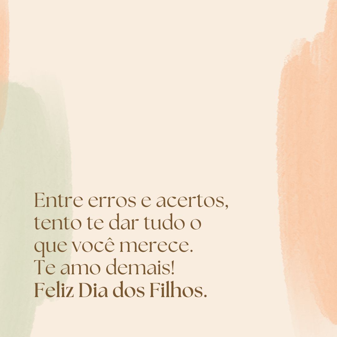 Entre erros e acertos, tento te dar tudo o que você merece. Te amo demais! Feliz Dia dos Filhos.